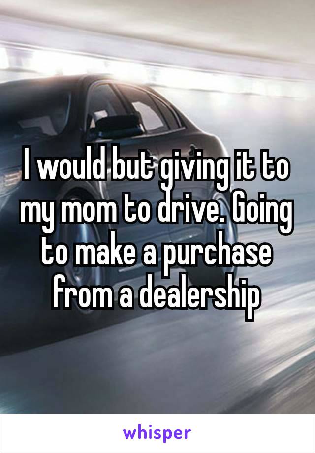 I would but giving it to my mom to drive. Going to make a purchase from a dealership​