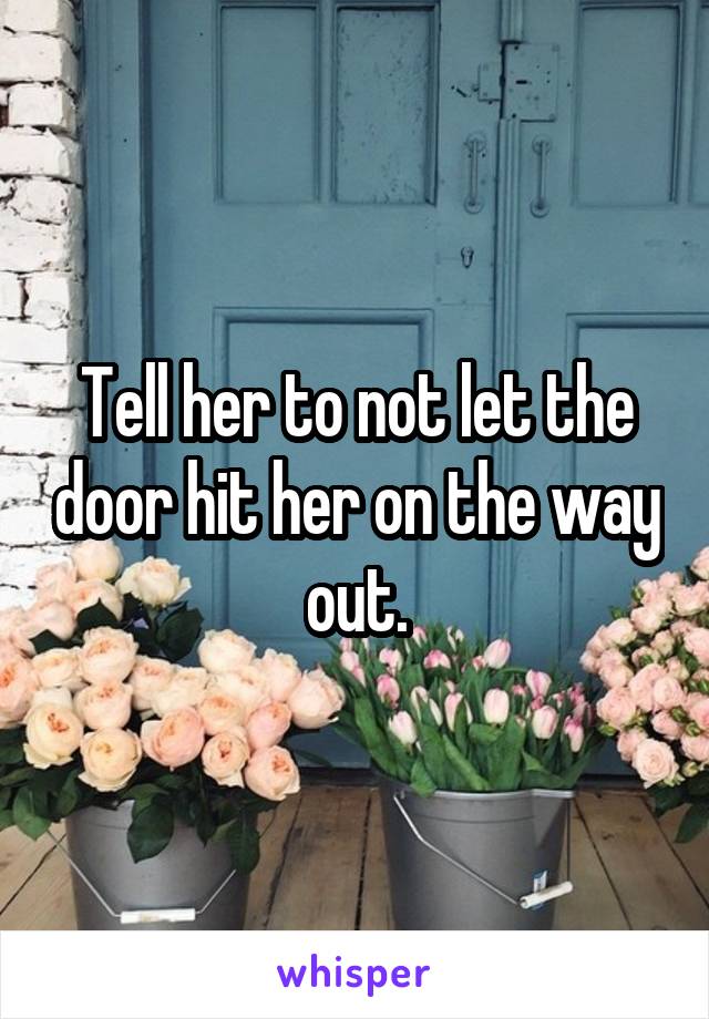 Tell her to not let the door hit her on the way out.