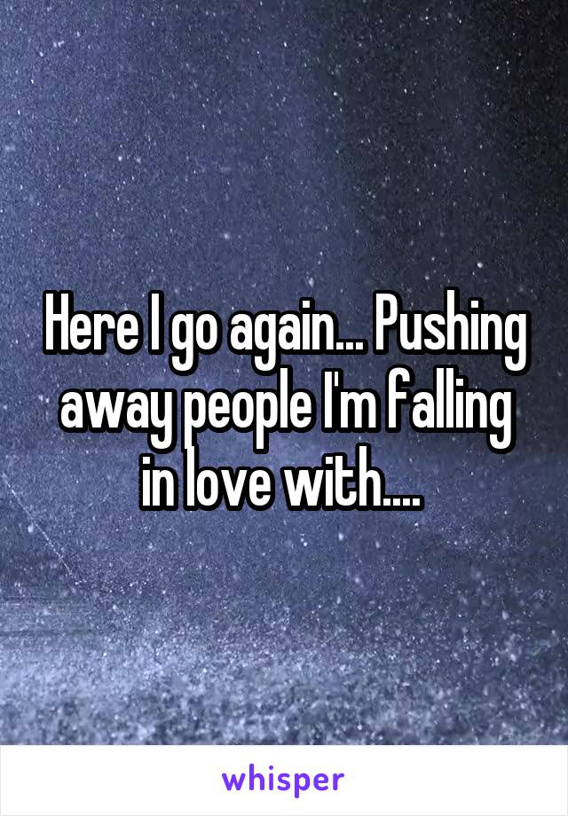 Here I go again... Pushing away people I'm falling in love with.... 