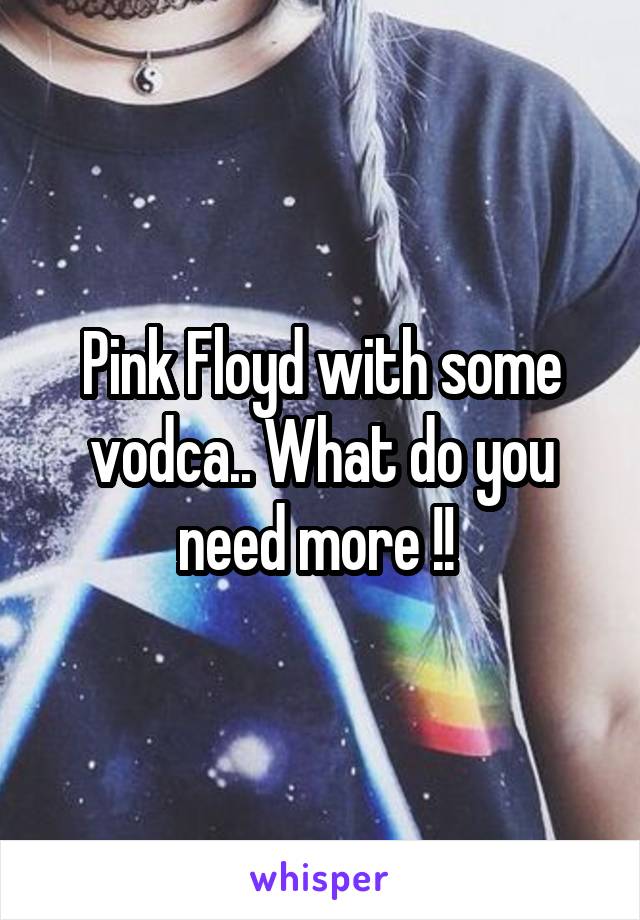 Pink Floyd with some vodca.. What do you need more !! 