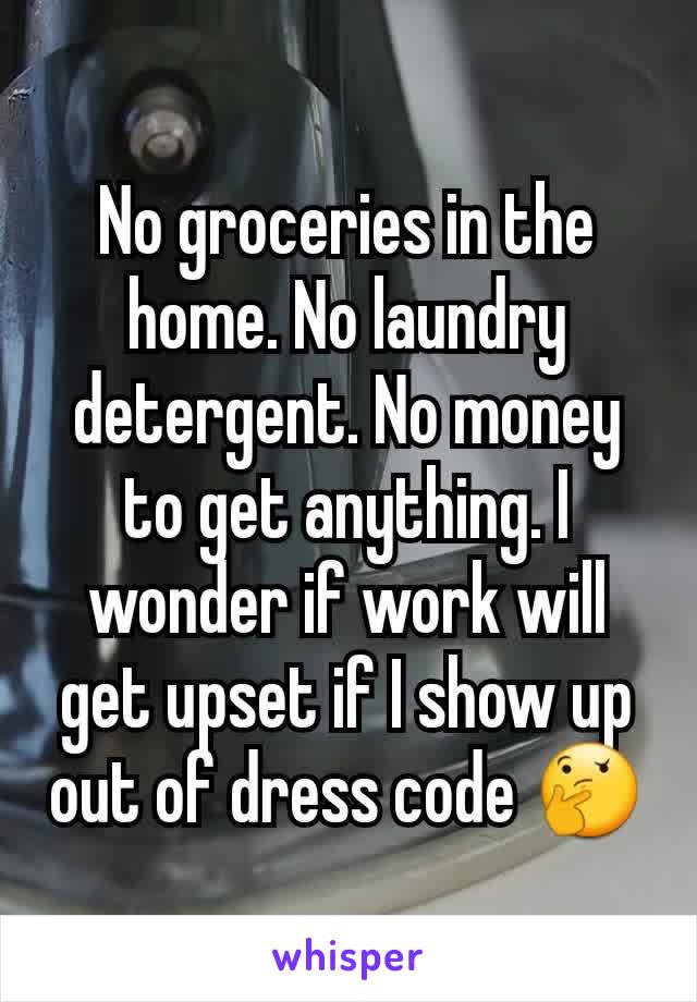 No groceries in the home. No laundry detergent. No money to get anything. I wonder if work will get upset if I show up out of dress code 🤔