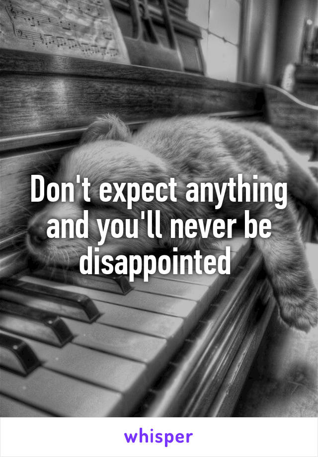 Don't expect anything and you'll never be disappointed 