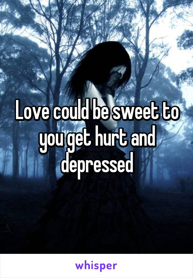 Love could be sweet to you get hurt and depressed