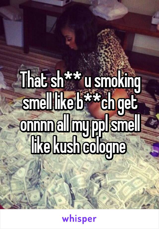 That sh** u smoking smell like b**ch get onnnn all my ppl smell like kush cologne 