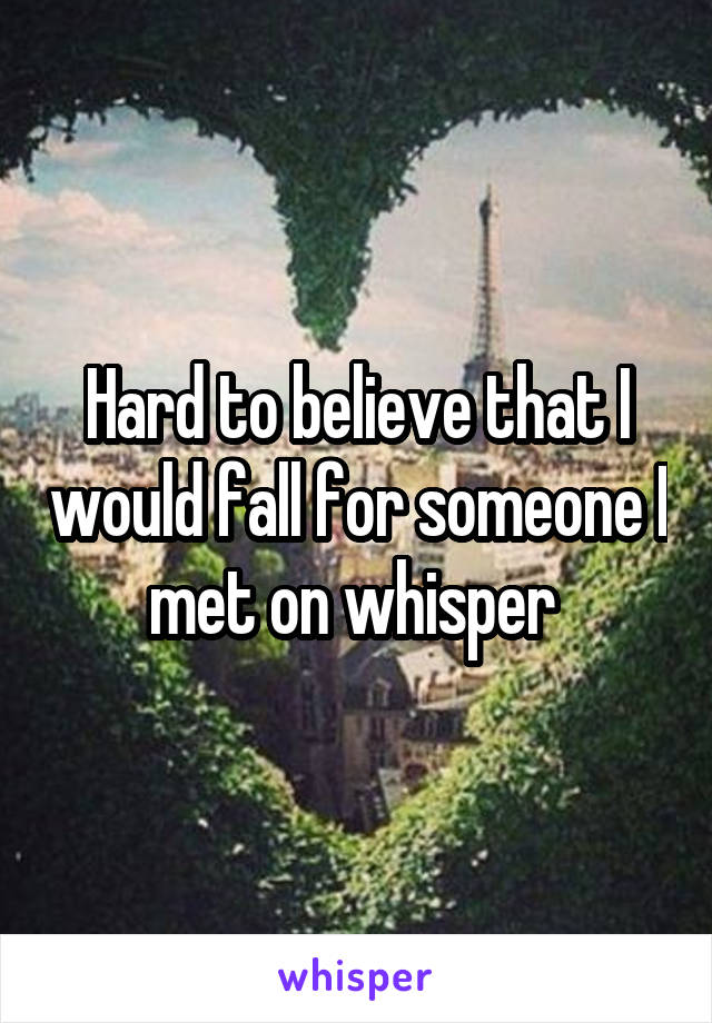 Hard to believe that I would fall for someone I met on whisper 