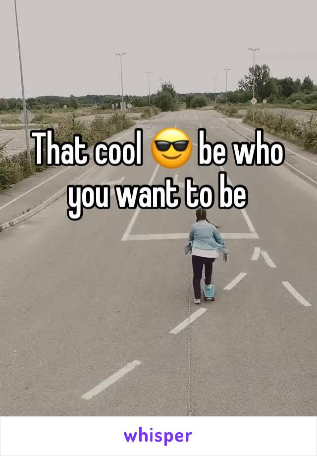 That cool 😎 be who you want to be