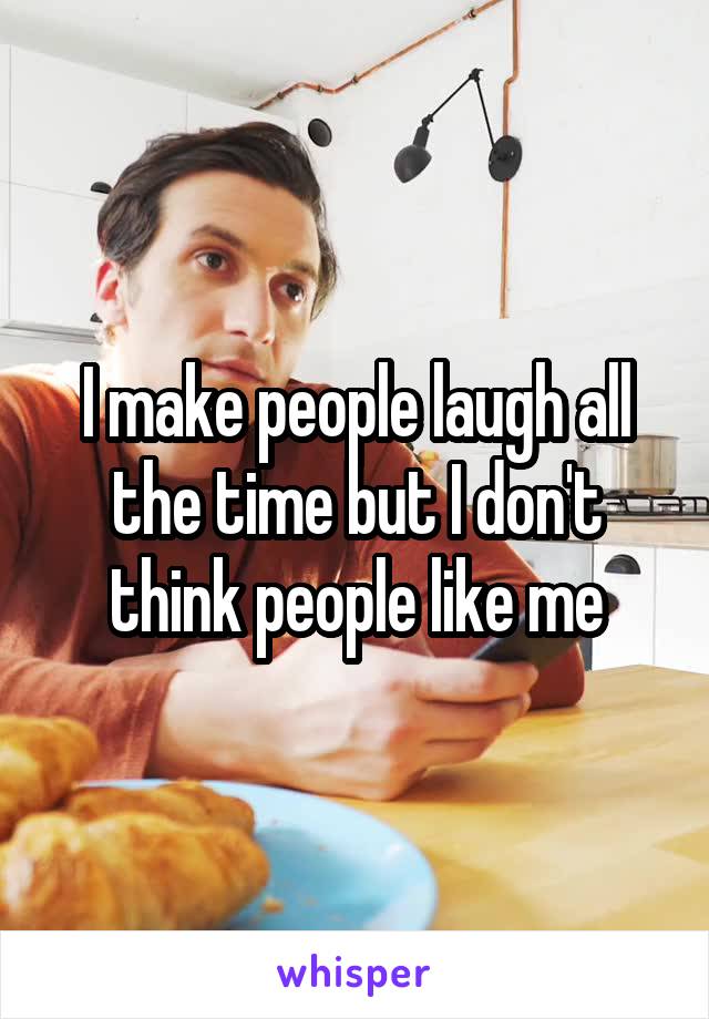 I make people laugh all the time but I don't think people like me