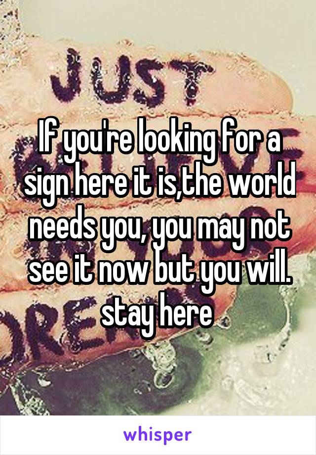 If you're looking for a sign here it is,the world needs you, you may not see it now but you will. stay here 