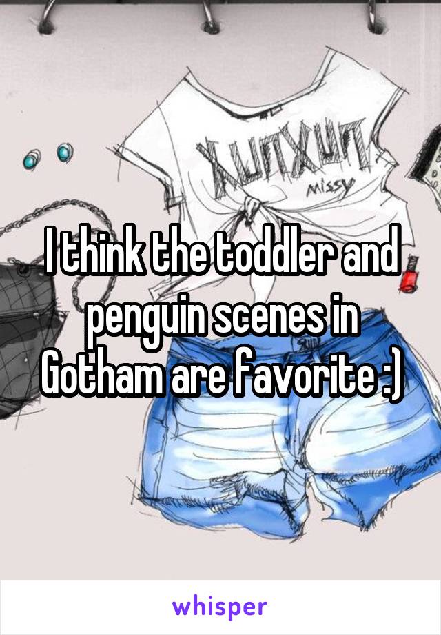 I think the toddler and penguin scenes in Gotham are favorite :)