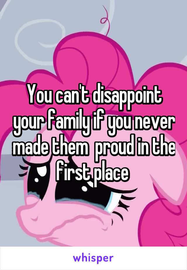 You can't disappoint your family if you never made them  proud in the first place 