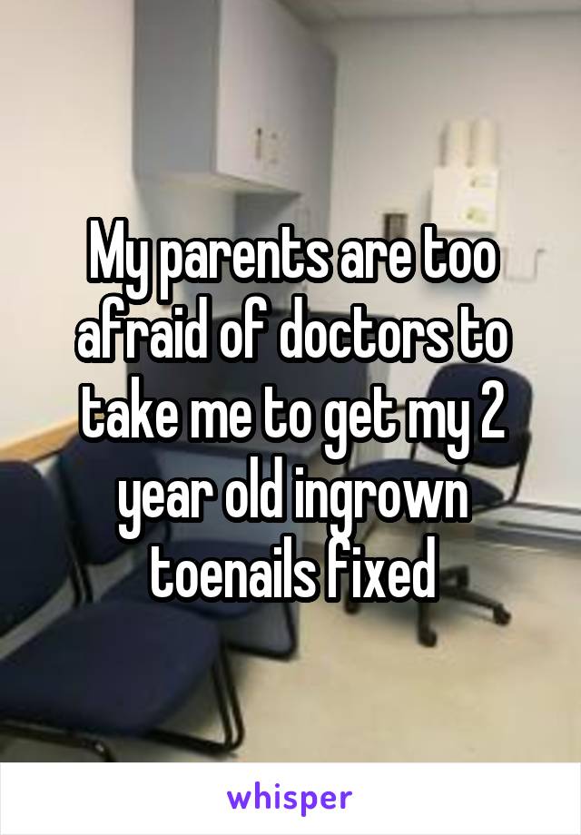 My parents are too afraid of doctors to take me to get my 2 year old ingrown toenails fixed