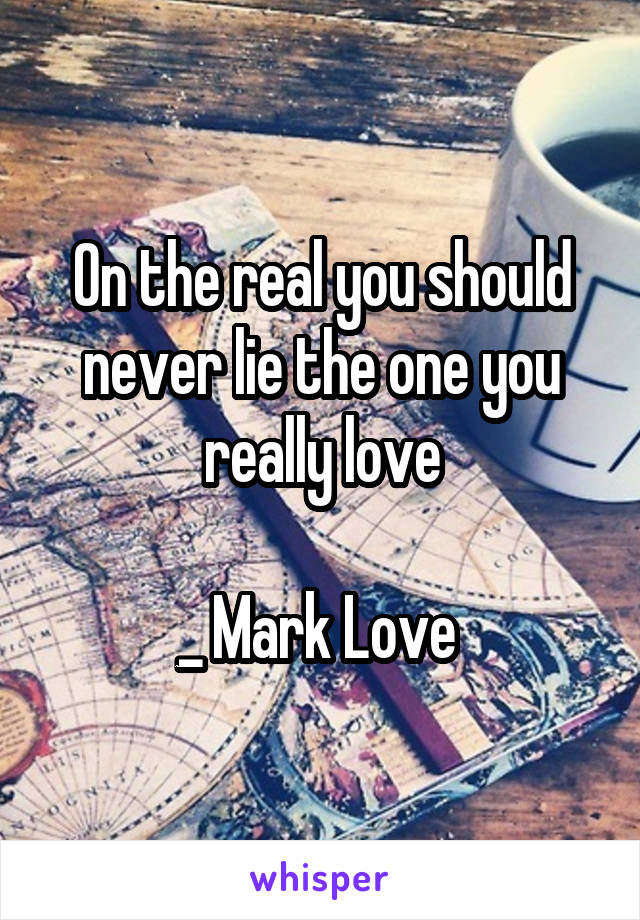 On the real you should never lie the one you really love

_ Mark Love 