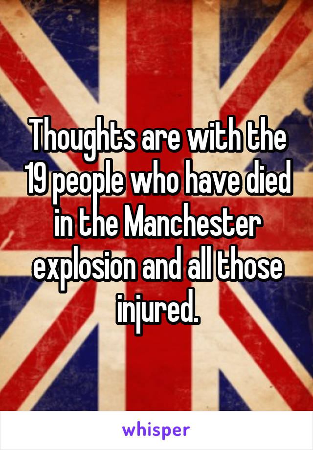 Thoughts are with the 19 people who have died in the Manchester explosion and all those injured.