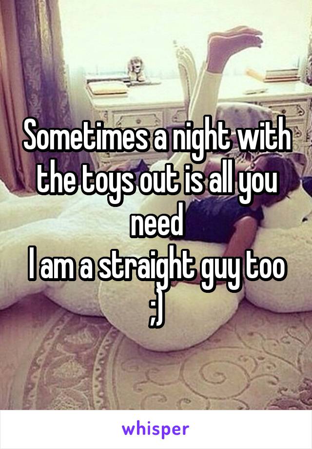 Sometimes a night with the toys out is all you need
I am a straight guy too ;)