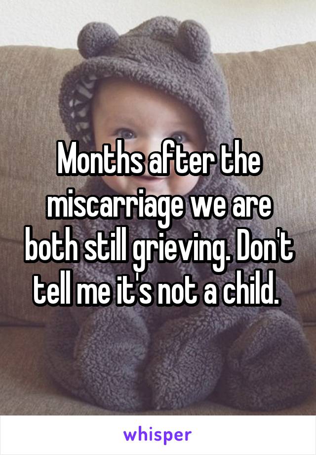 Months after the miscarriage we are both still grieving. Don't tell me it's not a child. 