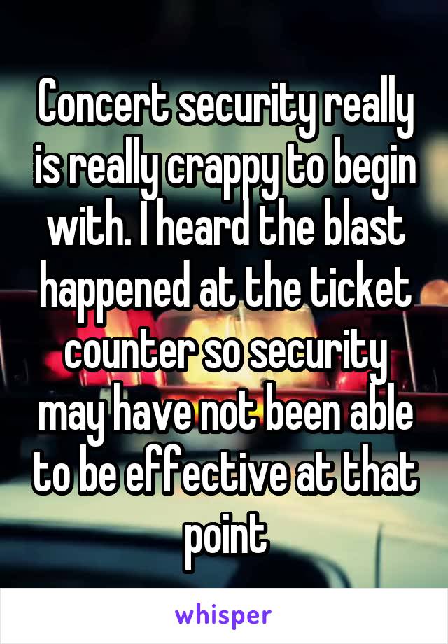 Concert security really is really crappy to begin with. I heard the blast happened at the ticket counter so security may have not been able to be effective at that point