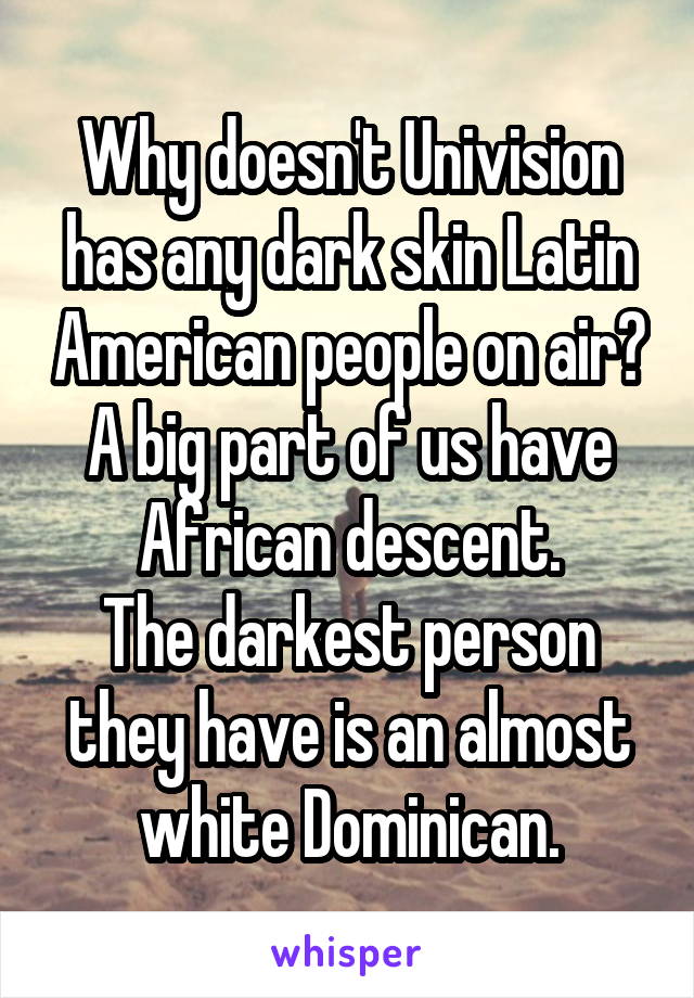 Why doesn't Univision has any dark skin Latin American people on air? A big part of us have African descent.
The darkest person they have is an almost white Dominican.