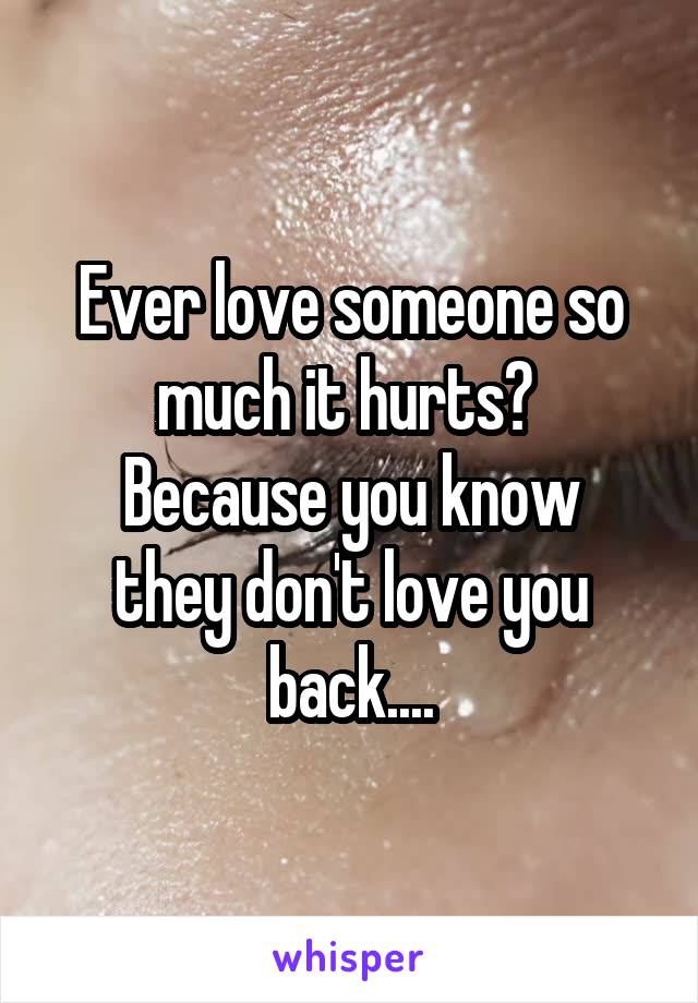 Ever love someone so much it hurts? 
Because you know they don't love you back....