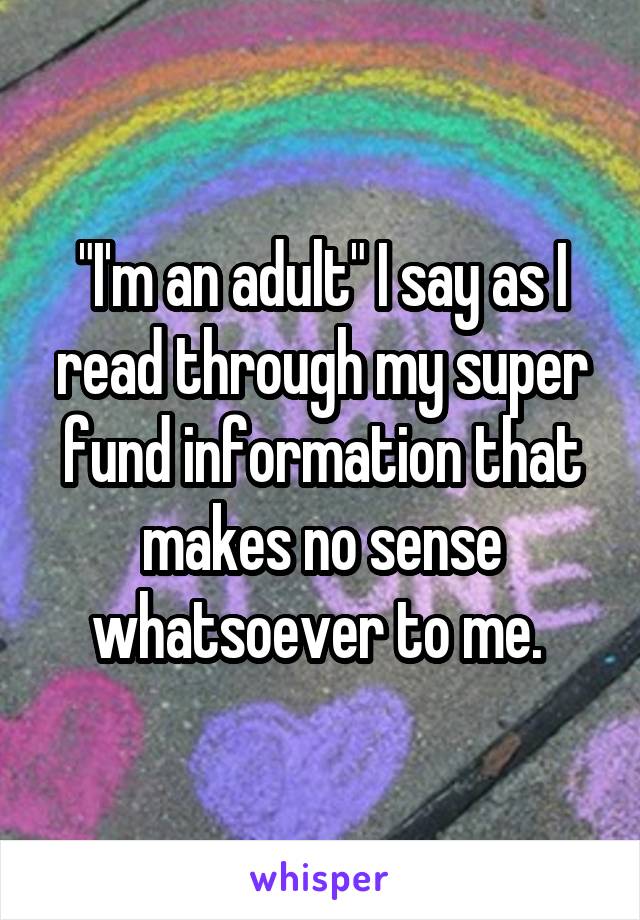 "I'm an adult" I say as I read through my super fund information that makes no sense whatsoever to me. 