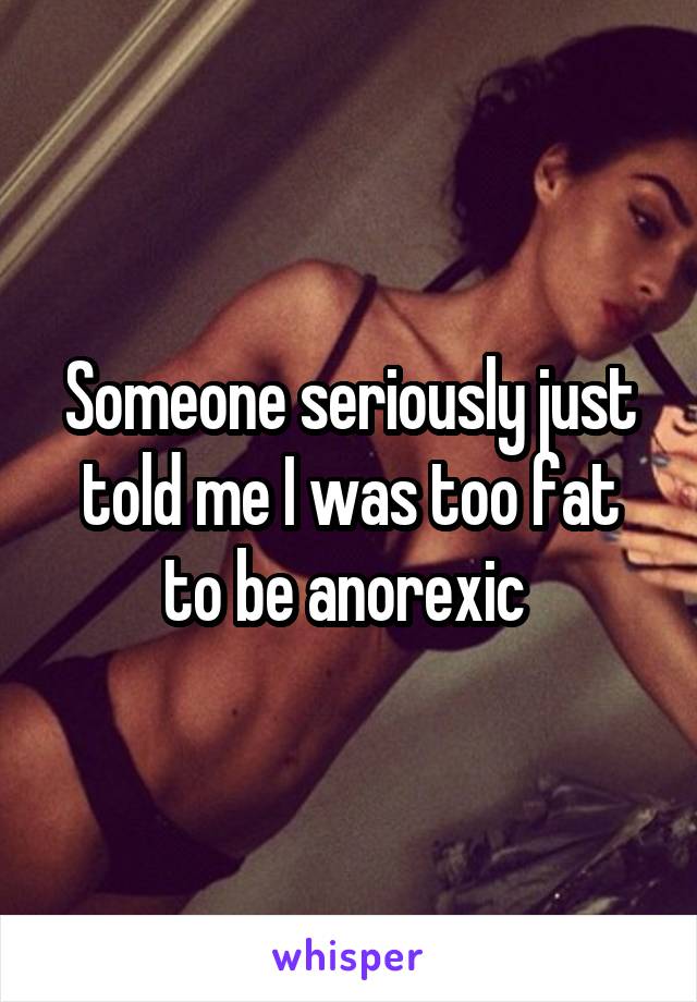 Someone seriously just told me I was too fat to be anorexic 