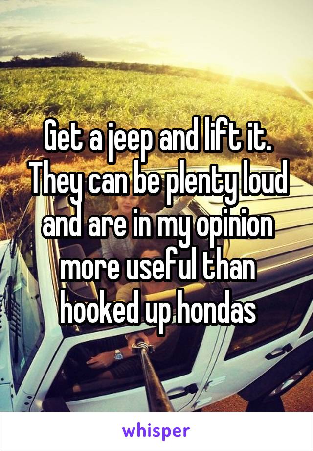 Get a jeep and lift it. They can be plenty loud and are in my opinion more useful than hooked up hondas