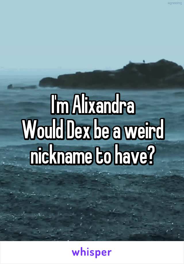 I'm Alixandra
Would Dex be a weird nickname to have?