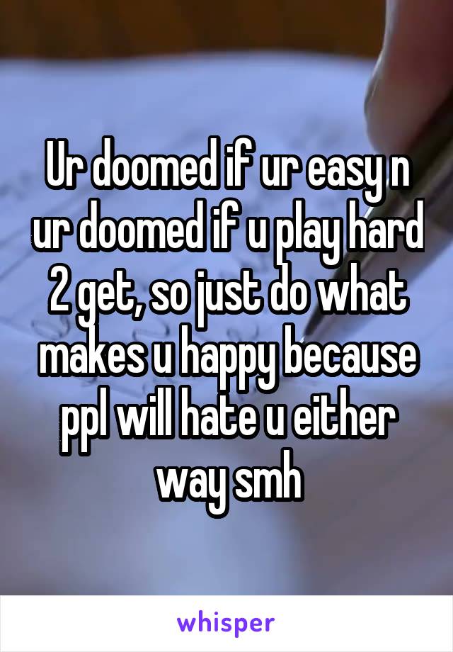 Ur doomed if ur easy n ur doomed if u play hard 2 get, so just do what makes u happy because ppl will hate u either way smh