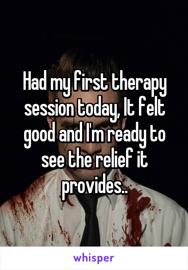 Had my first therapy session today, It felt good and I'm ready to see the relief it provides..