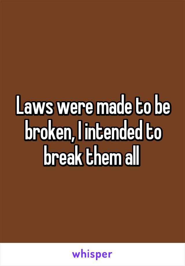 Laws were made to be broken, I intended to break them all 