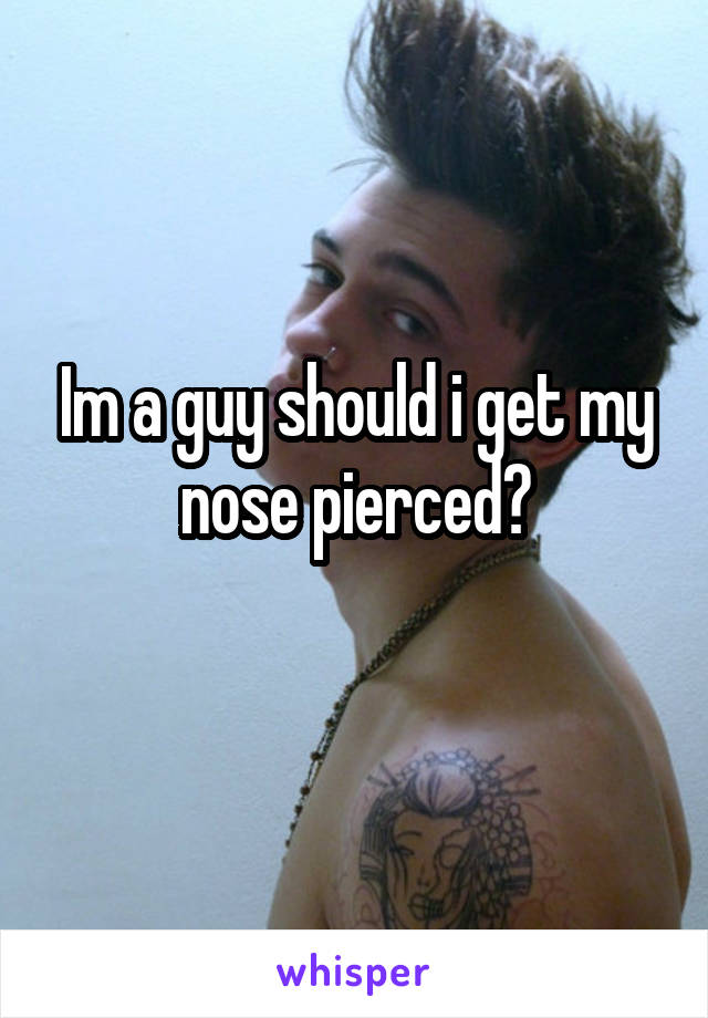 Im a guy should i get my nose pierced?
