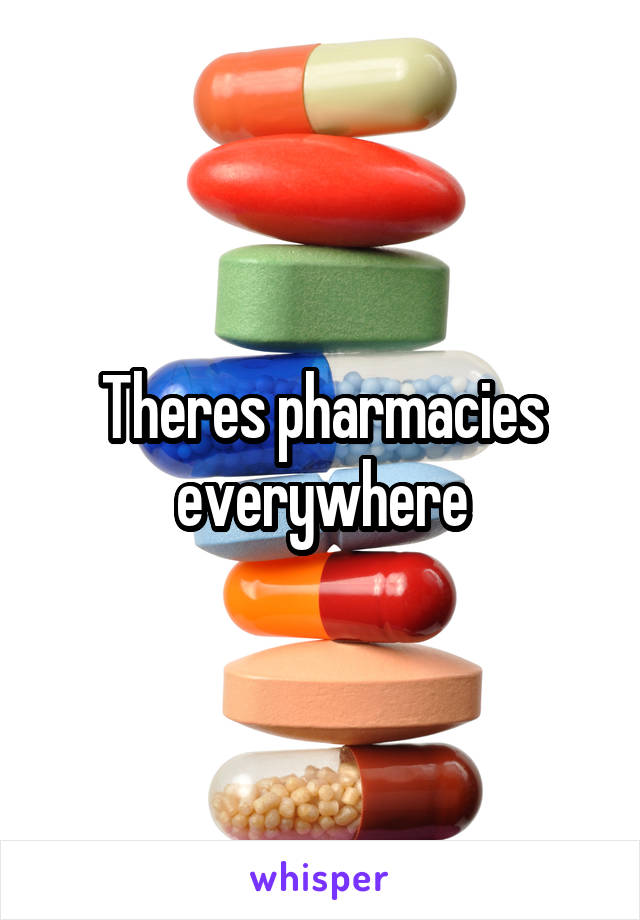 Theres pharmacies everywhere