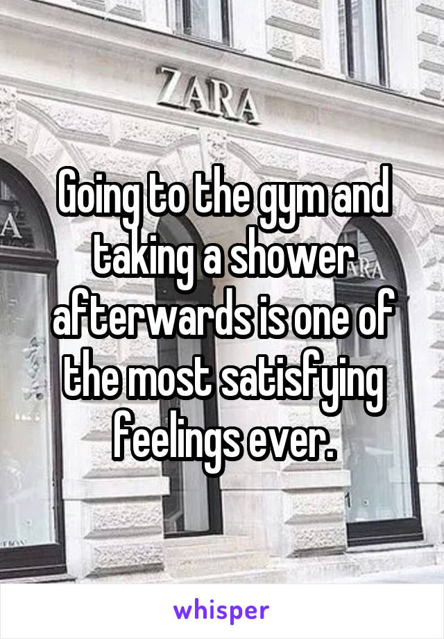 Going to the gym and taking a shower afterwards is one of the most satisfying feelings ever.