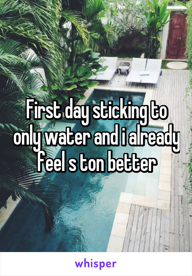 First day sticking to only water and i already feel s ton better
