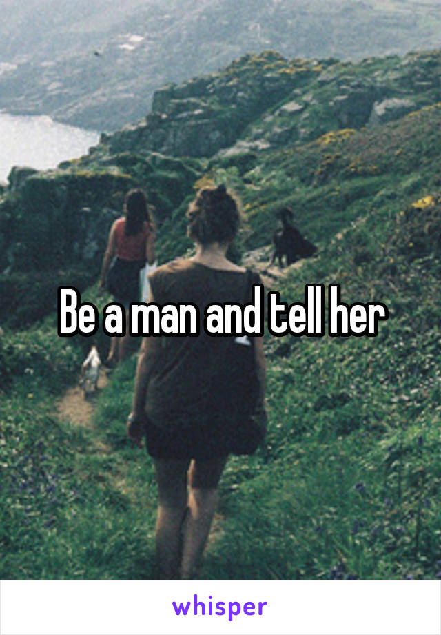 Be a man and tell her