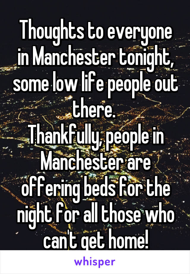Thoughts to everyone in Manchester tonight, some low life people out there. 
Thankfully, people in Manchester are offering beds for the night for all those who can't get home!