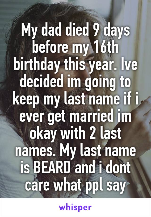 My dad died 9 days before my 16th birthday this year. Ive decided im going to keep my last name if i ever get married im okay with 2 last names. My last name is BEARD and i dont care what ppl say
