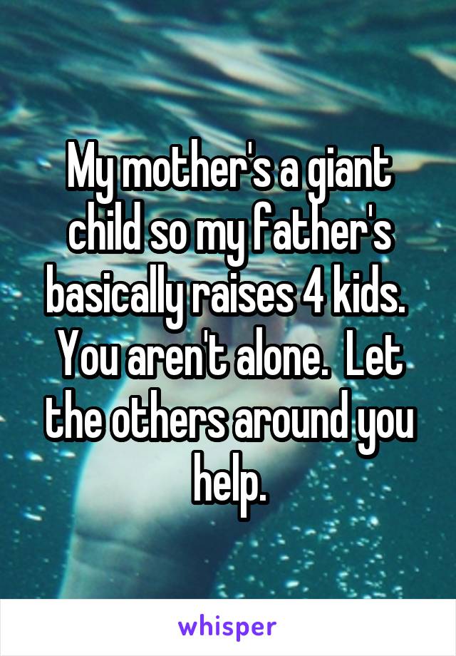 My mother's a giant child so my father's basically raises 4 kids.  You aren't alone.  Let the others around you help.