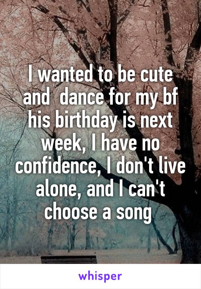 I wanted to be cute and  dance for my bf his birthday is next week, I have no confidence, I don't live alone, and I can't choose a song 