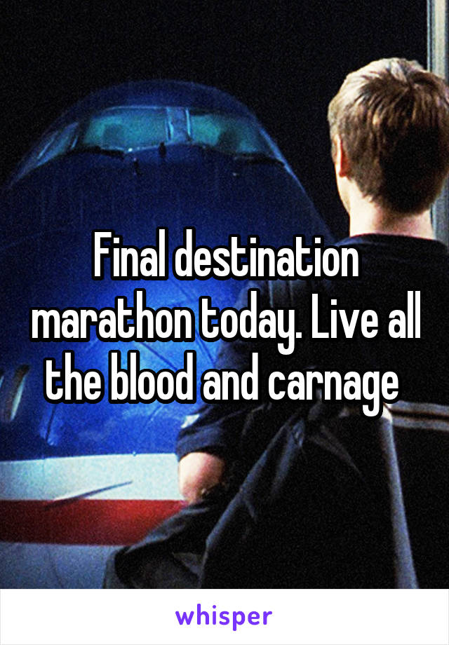 Final destination marathon today. Live all the blood and carnage 