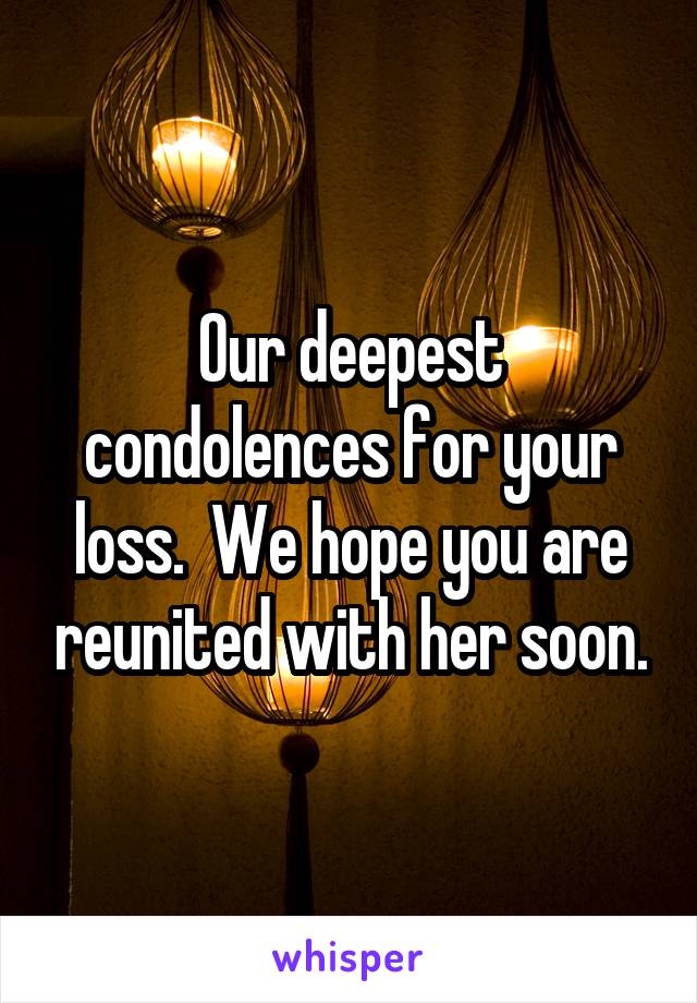 Our deepest condolences for your loss.  We hope you are reunited with her soon.