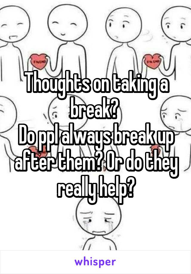 Thoughts on taking a break? 
Do ppl always break up after them? Or do they really help?