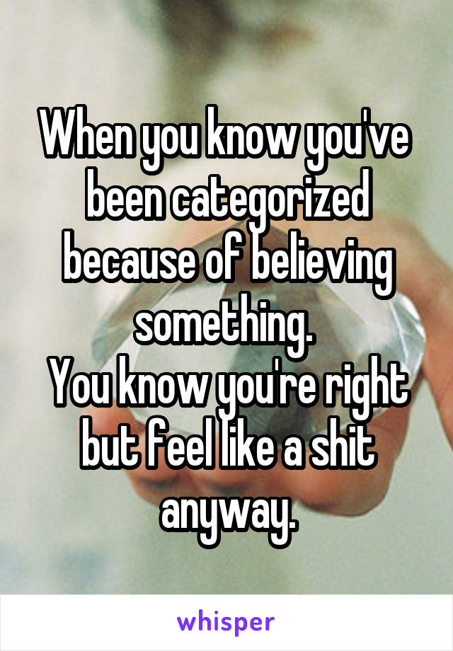 When you know you've  been categorized because of believing something. 
You know you're right but feel like a shit anyway.