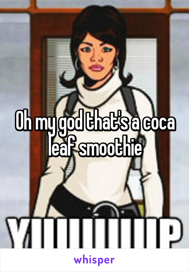 Oh my god that's a coca leaf smoothie