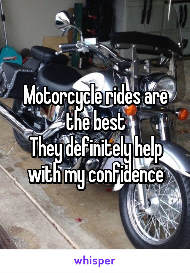 Motorcycle rides are the best
They definitely help with my confidence