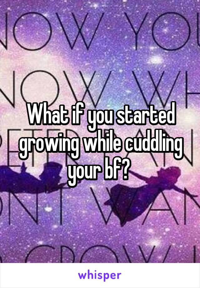 What if you started growing while cuddling your bf? 