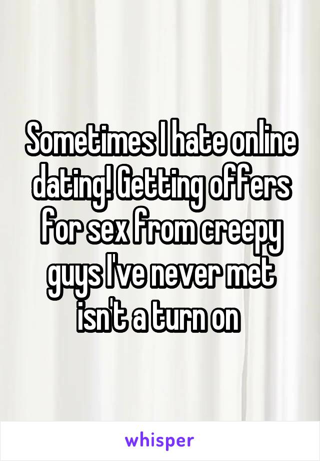 Sometimes I hate online dating! Getting offers for sex from creepy guys I've never met isn't a turn on 