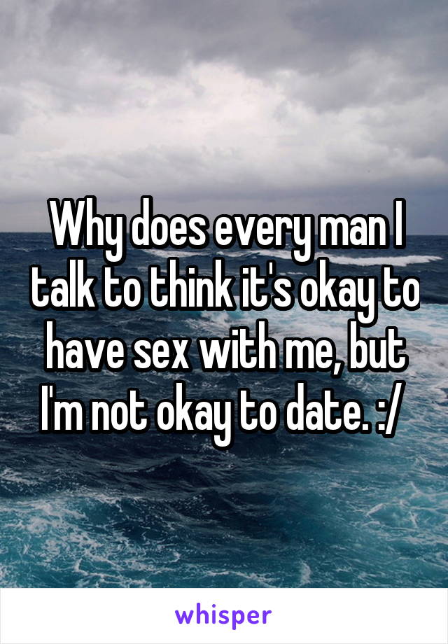 Why does every man I talk to think it's okay to have sex with me, but I'm not okay to date. :/ 