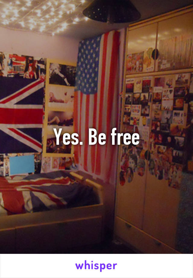 Yes. Be free
