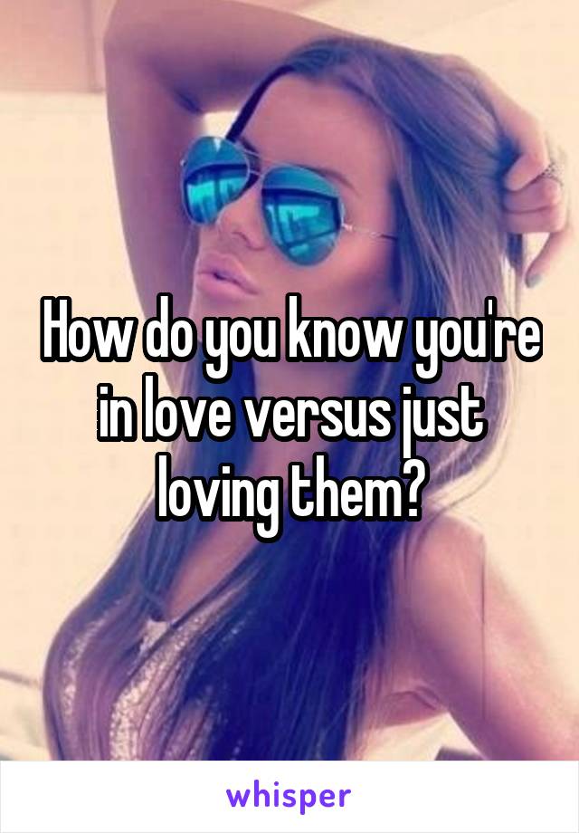 How do you know you're in love versus just loving them?