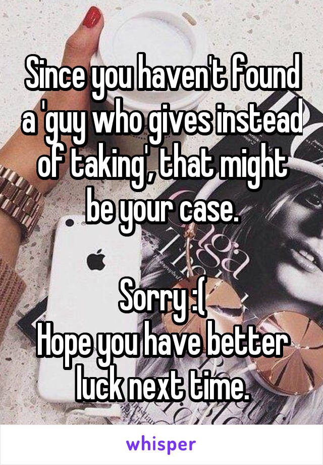Since you haven't found a 'guy who gives instead of taking', that might be your case.

Sorry :(
Hope you have better luck next time.